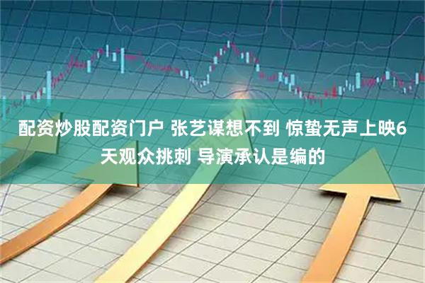 配资炒股配资门户 张艺谋想不到 惊蛰无声上映6天观众挑刺 导演承认是编的