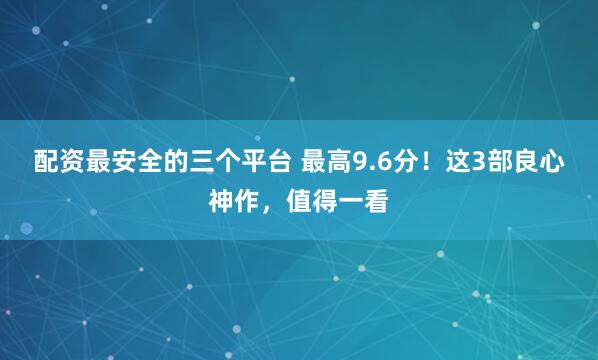 配资最安全的三个平台 最高9.6分！这3部良心神作，值得一看