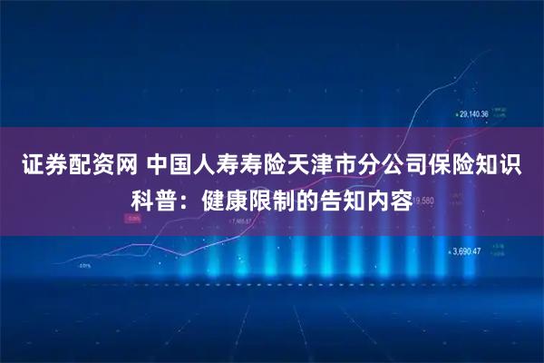 证券配资网 中国人寿寿险天津市分公司保险知识科普：健康限制的告知内容