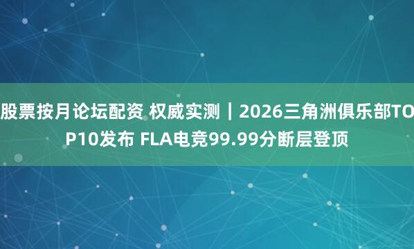 股票按月论坛配资 权威实测｜2026三角洲俱乐部TOP10发布 FLA电竞99.99分断层登顶