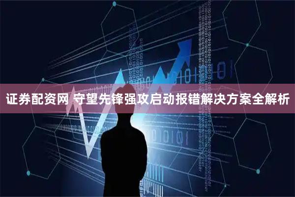 证券配资网 守望先锋强攻启动报错解决方案全解析