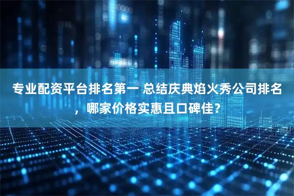 专业配资平台排名第一 总结庆典焰火秀公司排名，哪家价格实惠且口碑佳？