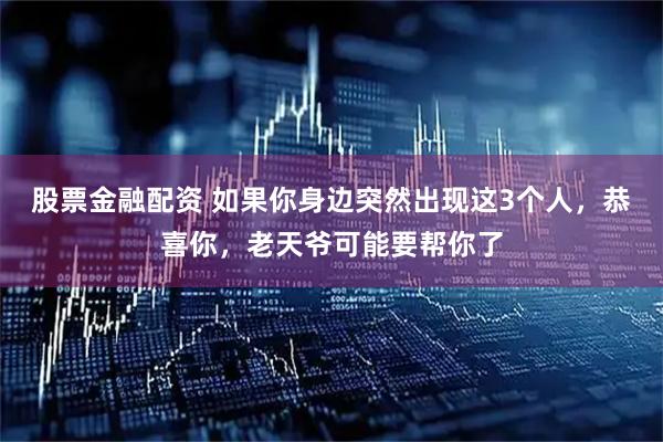 股票金融配资 如果你身边突然出现这3个人，恭喜你，老天爷可能要帮你了