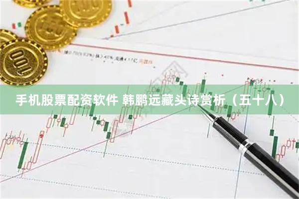 手机股票配资软件 韩鹏远藏头诗赏析（五十八）