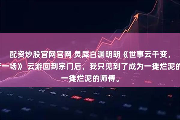 配资炒股官网官网 灵犀白渊明朗《世事云千变，浮生梦一场》 云游回到宗门后，我只见到了成为一摊烂泥的师傅。