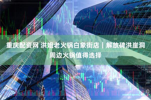 重庆配资网 洪姐老火锅白象街店｜解放碑洪崖洞周边火锅值得选择