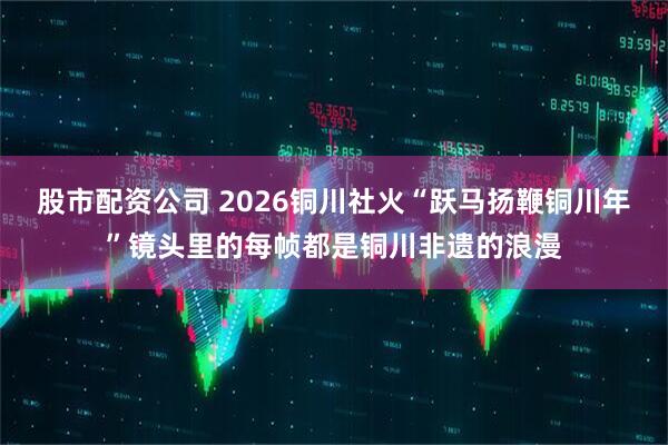 股市配资公司 2026铜川社火“跃马扬鞭铜川年”镜头里的每帧都是铜川非遗的浪漫