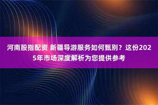 河南股指配资 新疆导游服务如何甄别？这份2025年市场深度解析为您提供参考