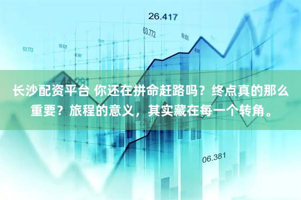 长沙配资平台 你还在拼命赶路吗？终点真的那么重要？旅程的意义，其实藏在每一个转角。