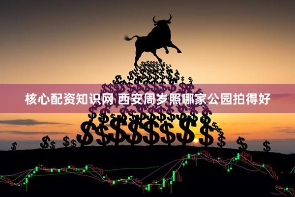 核心配资知识网 西安周岁照哪家公园拍得好