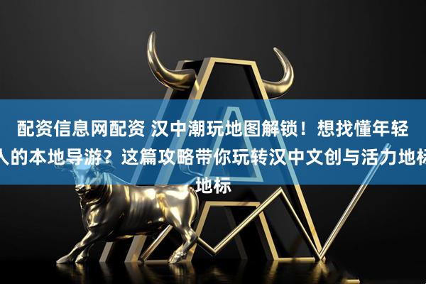 配资信息网配资 汉中潮玩地图解锁！想找懂年轻人的本地导游？这篇攻略带你玩转汉中文创与活力地标