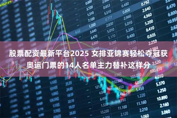 股票配资最新平台2025 女排亚锦赛轻松夺冠获奥运门票的14人名单主力替补这样分