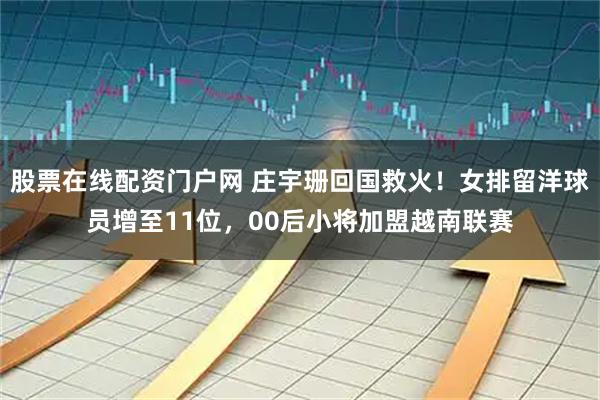 股票在线配资门户网 庄宇珊回国救火！女排留洋球员增至11位，00后小将加盟越南联赛