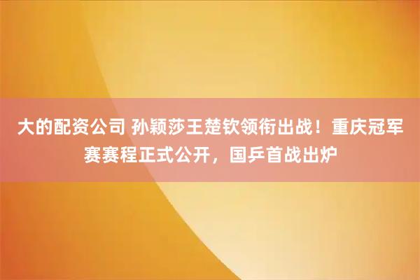 大的配资公司 孙颖莎王楚钦领衔出战！重庆冠军赛赛程正式公开，国乒首战出炉