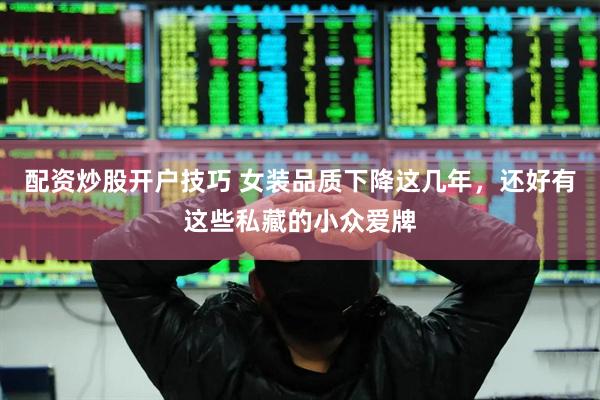 配资炒股开户技巧 女装品质下降这几年，还好有这些私藏的小众爱牌