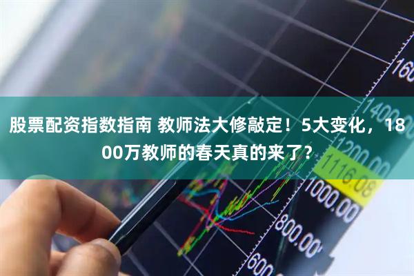 股票配资指数指南 教师法大修敲定！5大变化，1800万教师的春天真的来了？