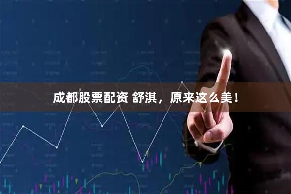 成都股票配资 舒淇，原来这么美！