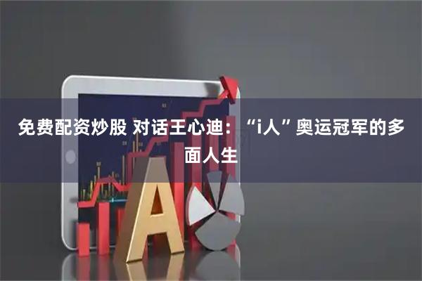 免费配资炒股 对话王心迪：“i人”奥运冠军的多面人生