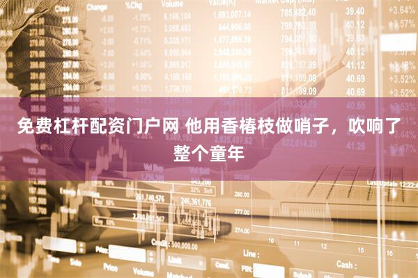免费杠杆配资门户网 他用香椿枝做哨子，吹响了整个童年