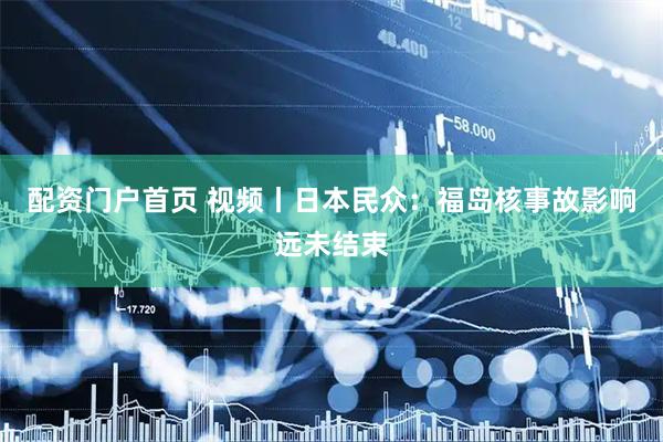 配资门户首页 视频丨日本民众：福岛核事故影响远未结束