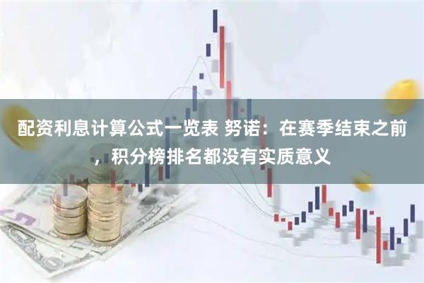 配资利息计算公式一览表 努诺：在赛季结束之前，积分榜排名都没有实质意义