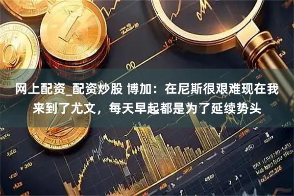 网上配资_配资炒股 博加：在尼斯很艰难现在我来到了尤文，每天早起都是为了延续势头