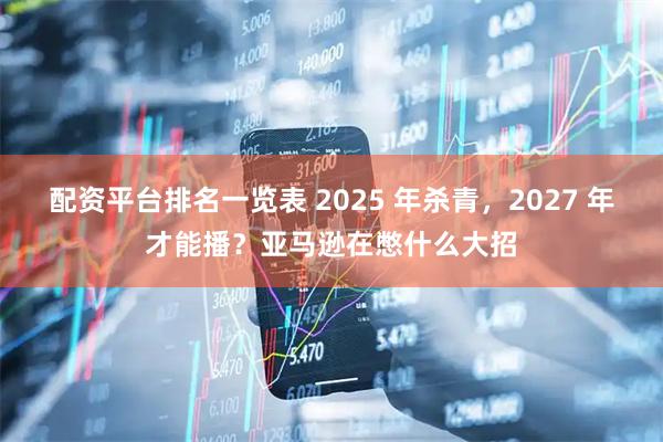 配资平台排名一览表 2025 年杀青，2027 年才能播？亚马逊在憋什么大招