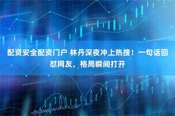 配资安全配资门户 林丹深夜冲上热搜！一句话回怼网友，格局瞬间打开