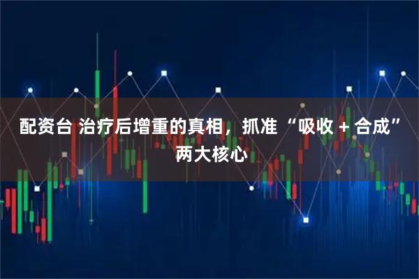 配资台 治疗后增重的真相，抓准 “吸收 + 合成” 两大核心