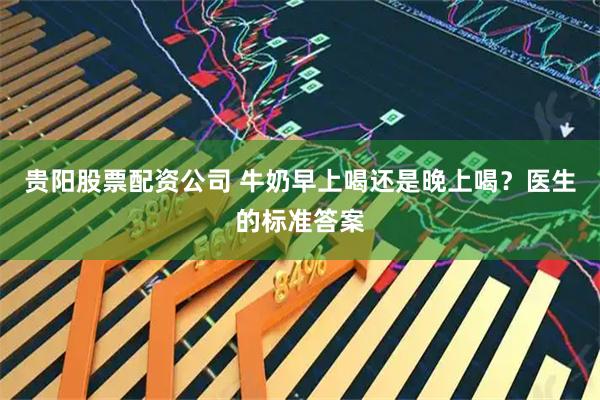 贵阳股票配资公司 牛奶早上喝还是晚上喝？医生的标准答案