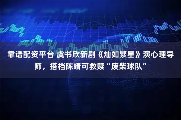 靠谱配资平台 虞书欣新剧《灿如繁星》演心理导师，搭档陈靖可救赎“废柴球队”