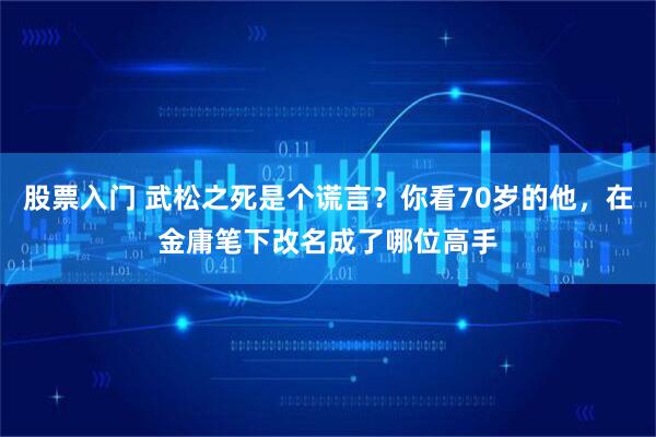 股票入门 武松之死是个谎言？你看70岁的他，在金庸笔下改名成了哪位高手