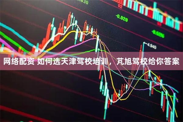 网络配资 如何选天津驾校培训，芃旭驾校给你答案