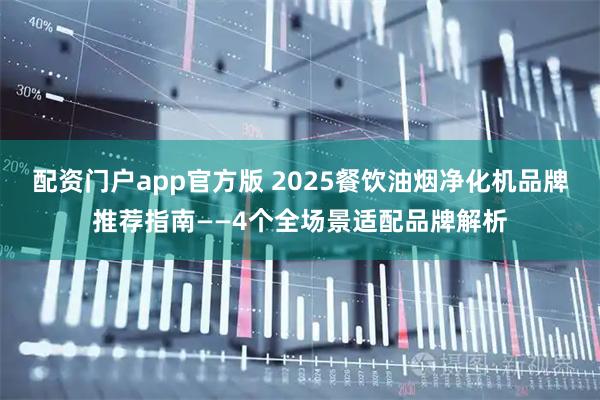 配资门户app官方版 2025餐饮油烟净化机品牌推荐指南——4个全场景适配品牌解析