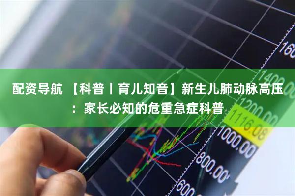 配资导航 【科普丨育儿知音】新生儿肺动脉高压：家长必知的危重急症科普