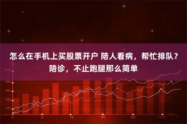 怎么在手机上买股票开户 陪人看病，帮忙排队？陪诊，不止跑腿那么简单