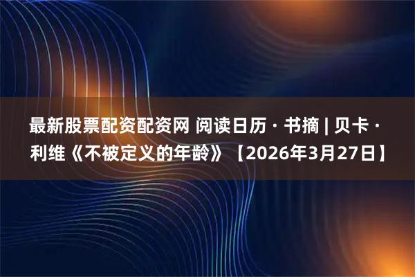 最新股票配资配资网 阅读日历 · 书摘 | 贝卡 · 利维《不被定义的年龄》【2026年3月27日】