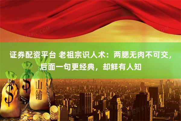 证券配资平台 老祖宗识人术：两腮无肉不可交，后面一句更经典，却鲜有人知