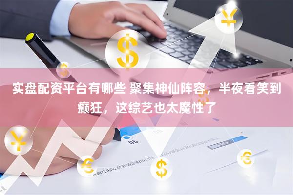 实盘配资平台有哪些 聚集神仙阵容，半夜看笑到癫狂，这综艺也太魔性了