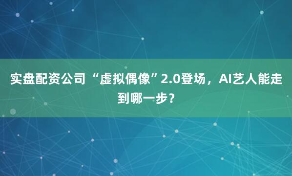 实盘配资公司 “虚拟偶像”2.0登场，AI艺人能走到哪一步？