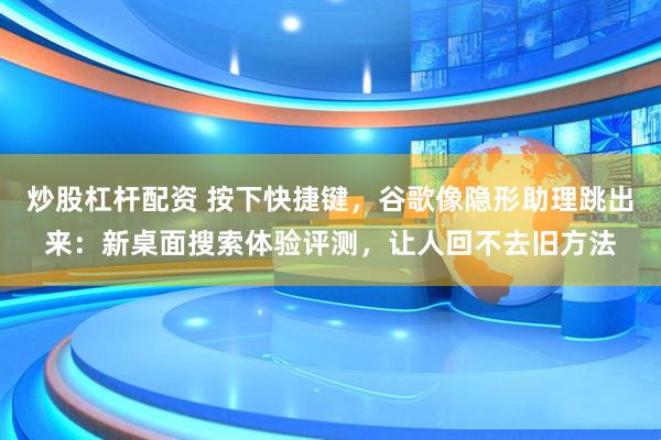 炒股杠杆配资 按下快捷键，谷歌像隐形助理跳出来：新桌面搜索体验评测，让人回不去旧方法