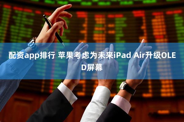 配资app排行 苹果考虑为未来iPad Air升级OLED屏幕