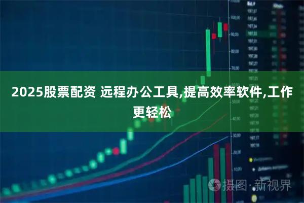 2025股票配资 远程办公工具,提高效率软件,工作更轻松