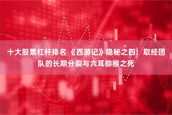 十大股票杠杆排名 《西游记》隐秘之四：取经团队的长期分裂与六耳猕猴之死