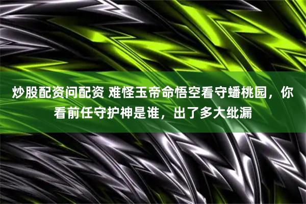 炒股配资问配资 难怪玉帝命悟空看守蟠桃园，你看前任守护神是谁，出了多大纰漏