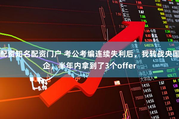 配资知名配资门户 考公考编连续失利后，我转战央国企，半年内拿到了3个offer