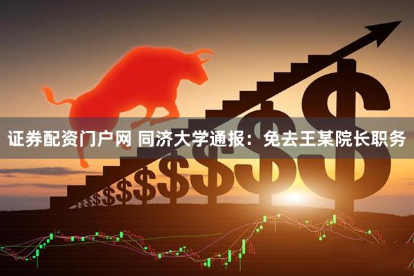 证券配资门户网 同济大学通报：免去王某院长职务