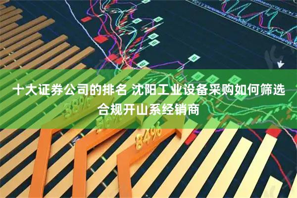十大证券公司的排名 沈阳工业设备采购如何筛选合规开山系经销商