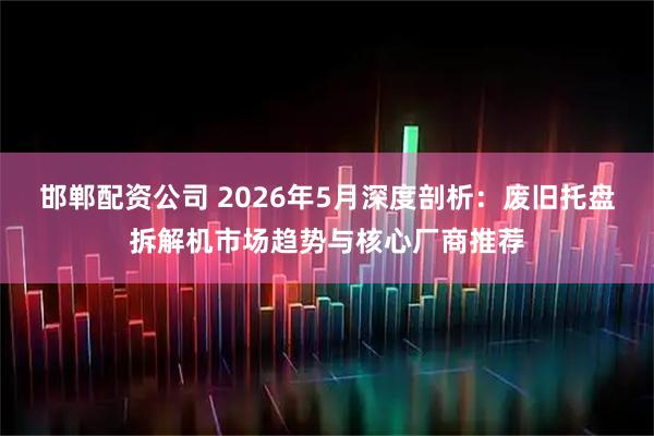 邯郸配资公司 2026年5月深度剖析：废旧托盘拆解机市场趋势与核心厂商推荐