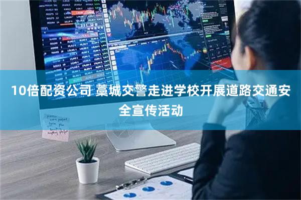 10倍配资公司 藁城交警走进学校开展道路交通安全宣传活动